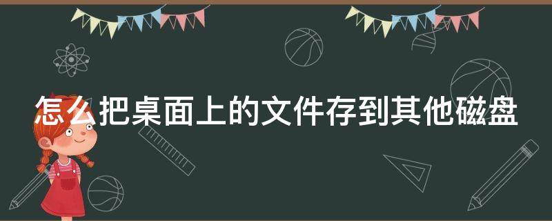 怎么把桌面上的文件存到其他磁盘（怎样把桌面的文件存到c盘）