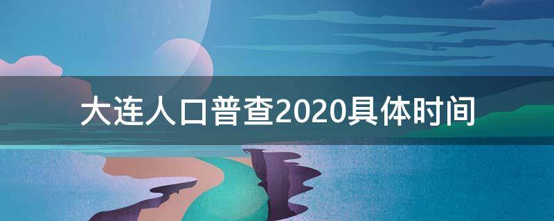 大连人口普查2020具体时间 大连2020年人口普查结果