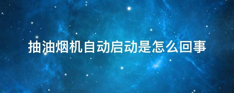 抽油烟机自动启动是怎么回事 抽油烟机自动开机怎么回事