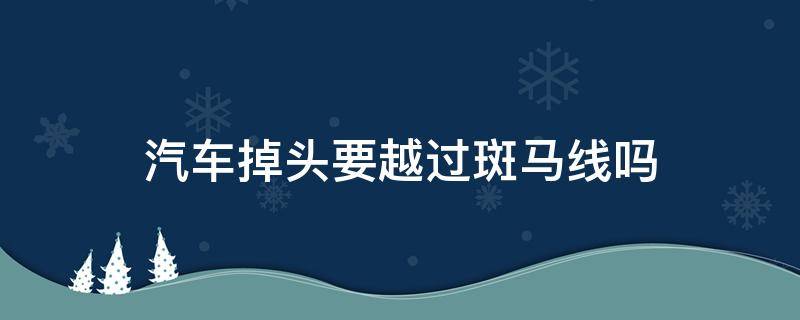 汽车掉头要越过斑马线吗 掉头是要车头越过斑马线还是车身