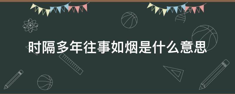 时隔多年往事如烟是什么意思（往事如烟、时隔多年!什么意思）