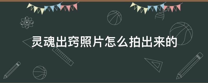 灵魂出窍照片怎么拍出来的 灵魂出窍的真实照片