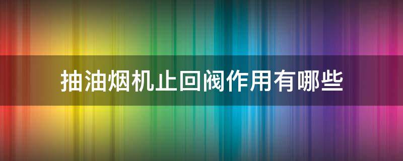 抽油烟机止回阀作用有哪些 抽油烟机止回阀作用是什么