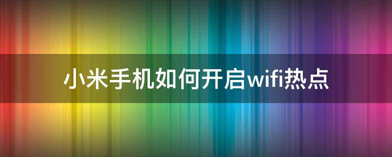 小米手机如何开启wifi热点（小米wifi热点怎么开启）