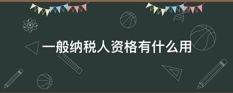 一般纳税人资格有什么用 纳税人资格是什么东西