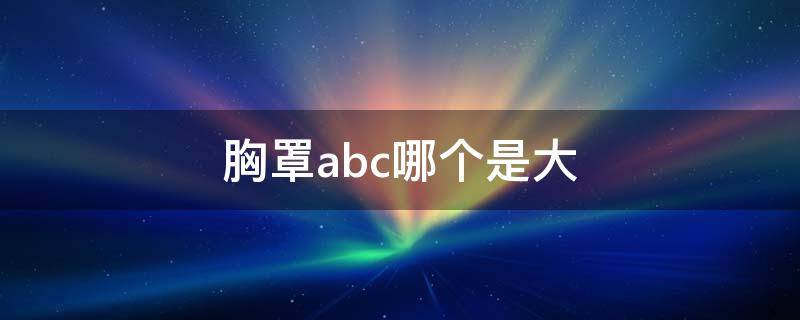 胸罩abc哪个是大（胸罩abc哪个是大号）