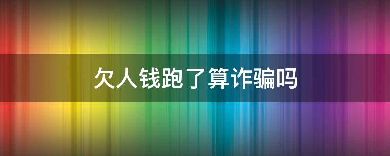 欠人钱跑了算诈骗吗 欠款跑了算不算诈骗