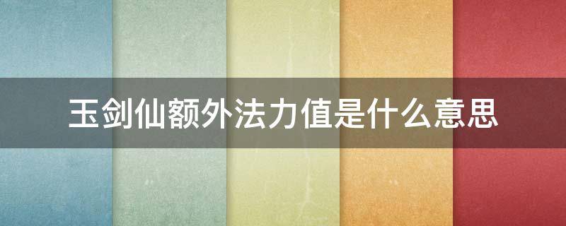 玉剑仙额外法力值是什么意思 玉剑法力值生成什么意思