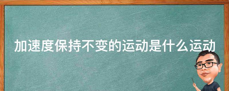 加速度保持不变的运动是什么运动（加速度保持不变,速度如何变化）