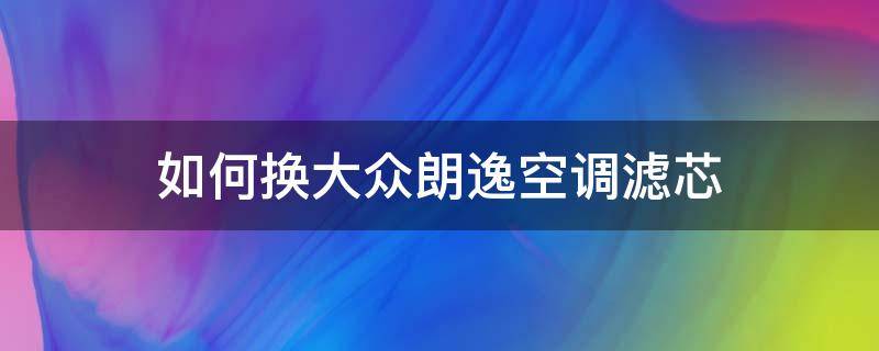 如何换大众朗逸空调滤芯（大众朗逸怎么换空调滤芯）