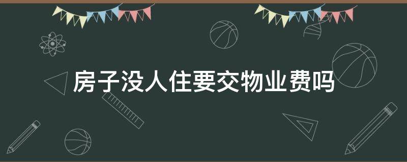 房子没人住要交物业费吗（房子没人住需要交物业费吗?）