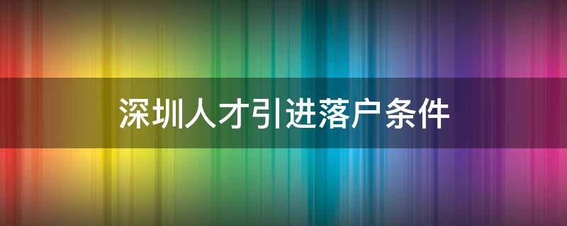 深圳人才引进落户条件（深圳人才引进落户条件2021流程）