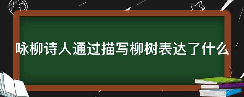 咏柳诗人通过描写柳树表达了什么 咏柳诗人借描写柳树表达了什么之情