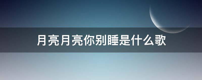 月亮月亮你别睡是什么歌 月亮月亮你别睡是什么歌曲名字