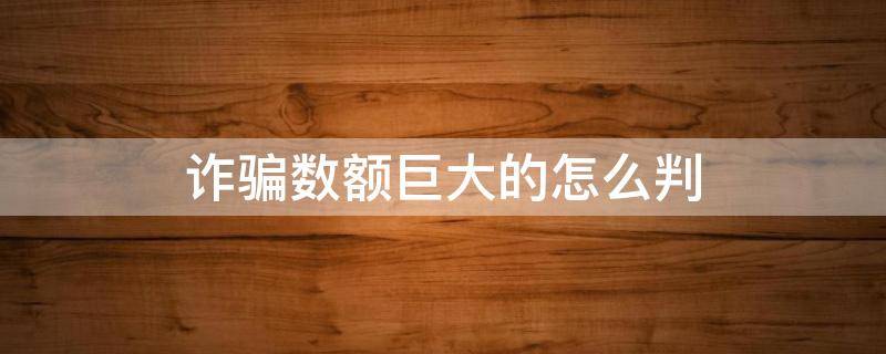 诈骗数额巨大的怎么判 诈骗案金额特别巨大怎么判?