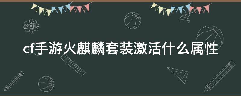 cf手游火麒麟套装激活什么属性 cf手游火麒麟套装激活后什么属性