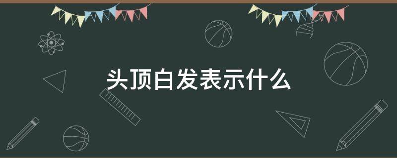 头顶白发表示什么 头顶白发是怎么回事