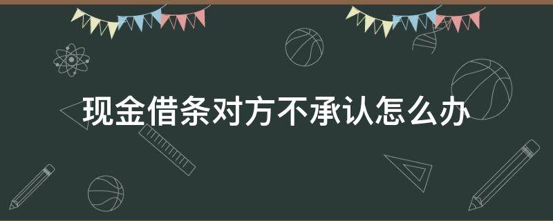 现金借条对方不承认怎么办（借的现金不承认怎么办）