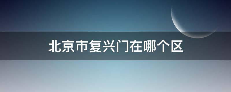 北京市复兴门在哪个区 北京市复兴门内大街在哪个区