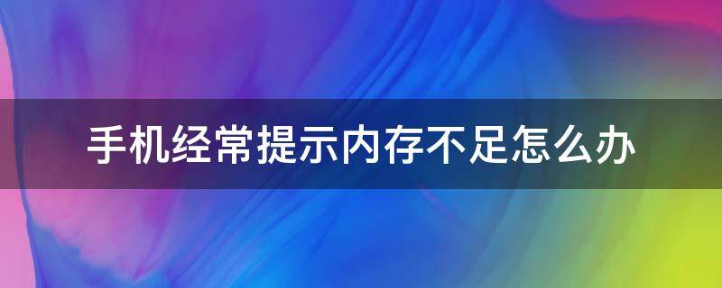 手机经常提示内存不足怎么办 手机总是提示内存不足怎么办