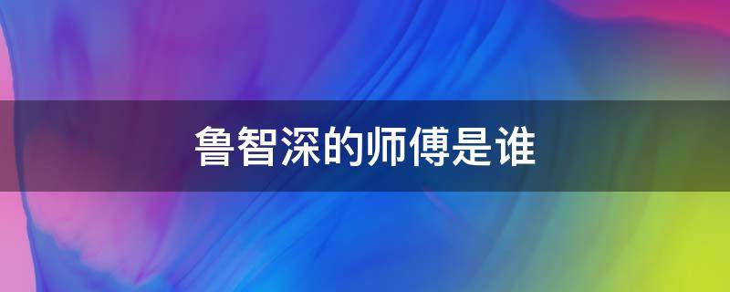 鲁智深的师傅是谁 鲁智深的师傅是谁演的