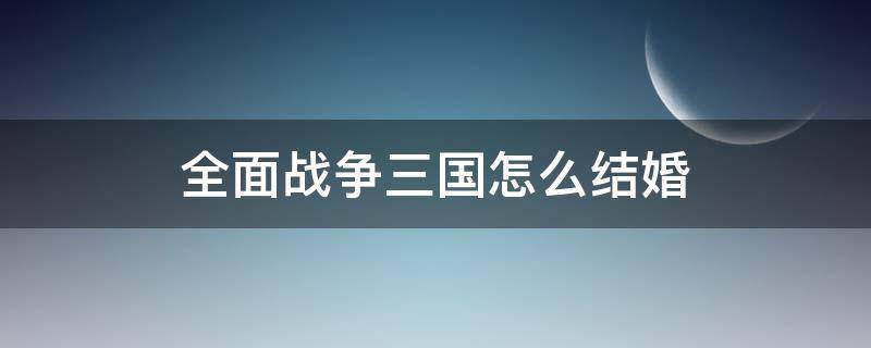 全面战争三国怎么结婚（全面战争三国怎么婚配）