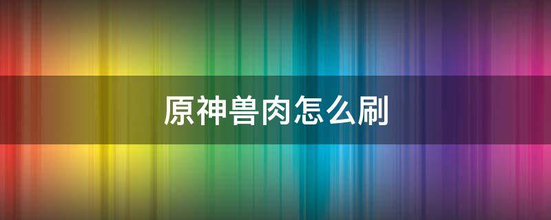 原神兽肉怎么刷 原神兽肉刷新