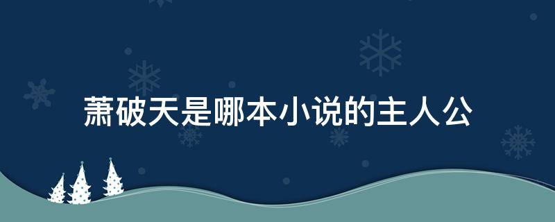 萧破天是哪本小说的主人公（小说主人公叫萧天破的小说是什么）