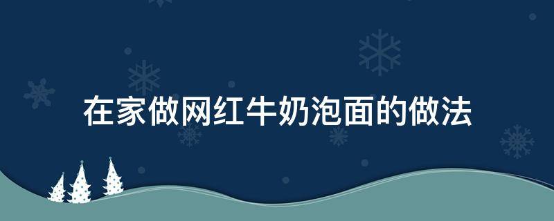 在家做网红牛奶泡面的做法（牛奶怎么泡泡面）