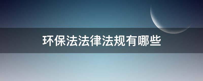 环保法法律法规有哪些（国家环保法律法规有哪些）