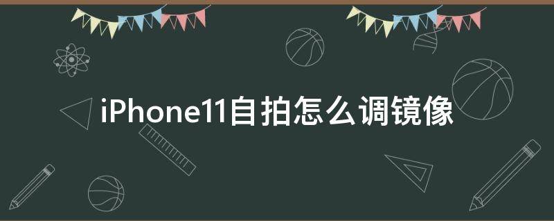 iPhone11自拍怎么调镜像（苹果11手机怎么设置自拍镜像功能）