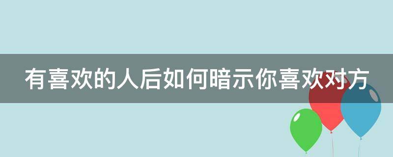 有喜欢的人后如何暗示你喜欢对方（有喜欢的人了怎么说）