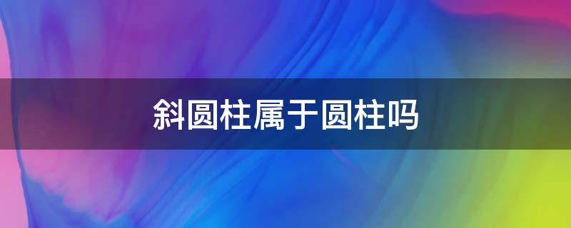 斜圆柱属于圆柱吗（斜圆柱是不是圆柱一种吗）