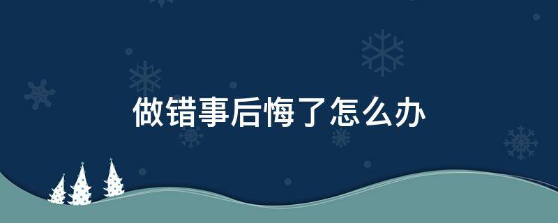 做错事后悔了怎么办（做错了一件事很后悔怎么办）