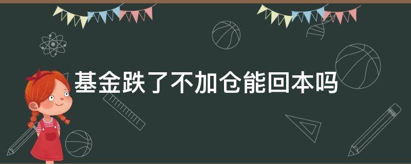 基金跌了不加仓能回本吗 基金跌了不加仓一直放着会回本吗 贴吧