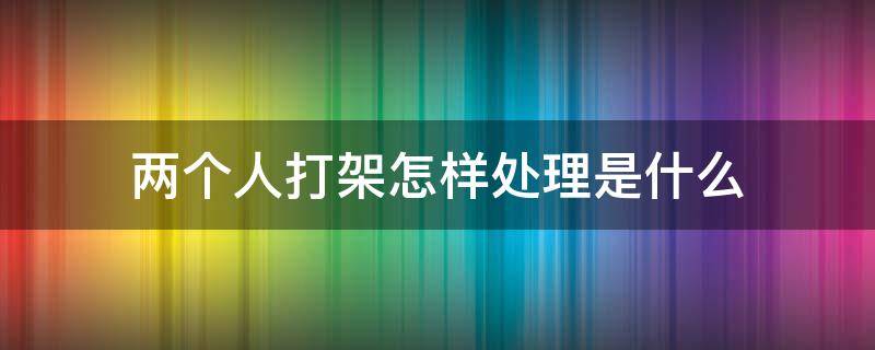 两个人打架怎样处理是什么 两个人打架应该怎么处理