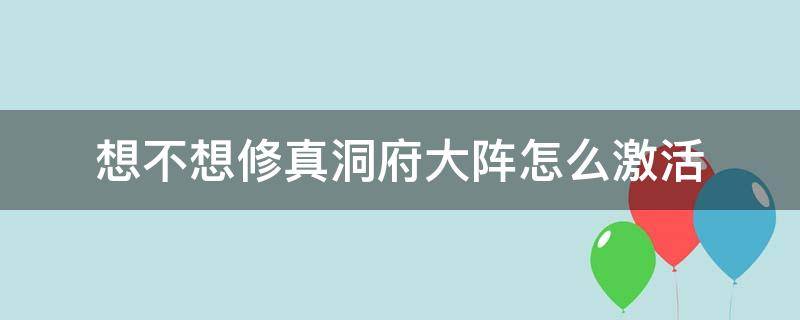 想不想修真洞府大阵怎么激活（想不想修真洞真门派攻略）