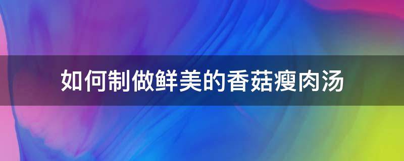 如何制做鲜美的香菇瘦肉汤 香菇鲜肉汤怎么做