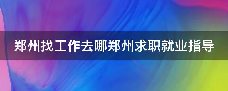 郑州找工作去哪郑州求职就业指导（郑州找工作哪个网站好）