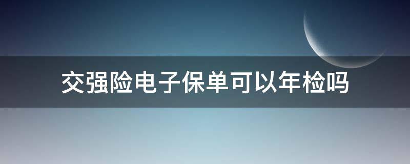 交强险电子保单可以年检吗（交强险可以用电子保单年审吗）