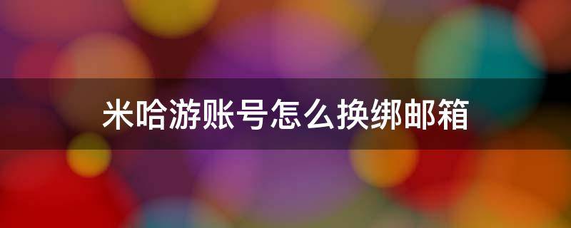 米哈游账号怎么换绑邮箱 米哈游账号怎样换绑邮箱