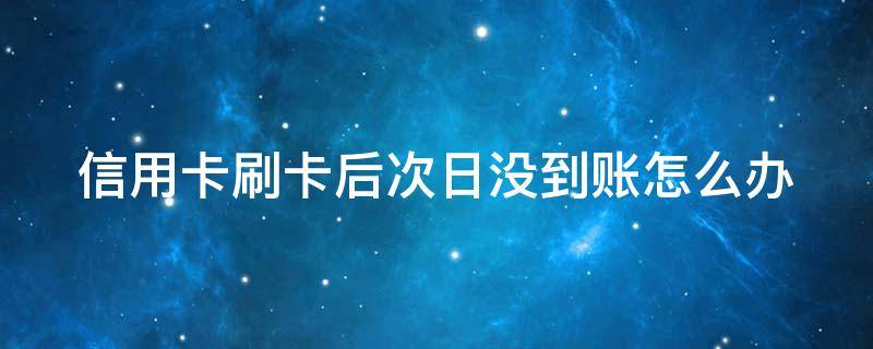 信用卡刷卡后次日没到账怎么办 信用卡刷卡后次日没到账怎么办理