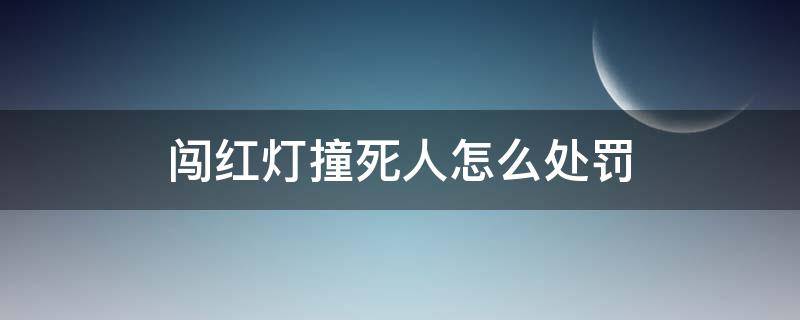 闯红灯撞死人怎么处罚（汽车闯红灯撞到人怎么处罚）