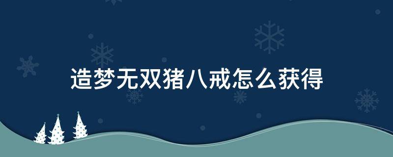 造梦无双猪八戒怎么获得 造梦无双猪八戒怎么获得视频