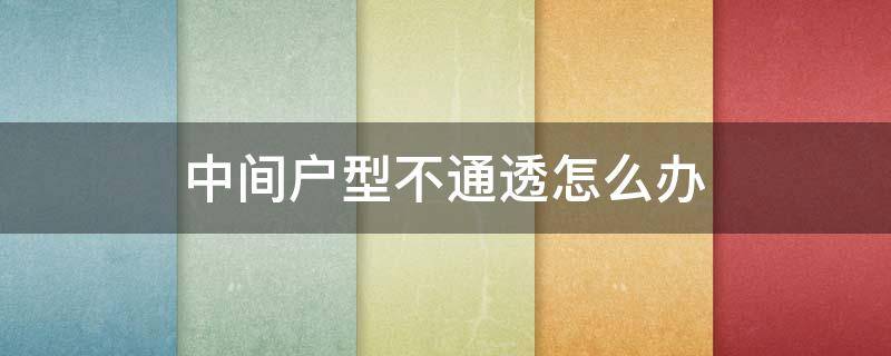 中间户型不通透怎么办 楼房中间户不通透怎么办