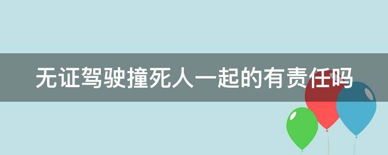 无证驾驶撞死人一起的有责任吗 无证驾驶撞死人负什么责任