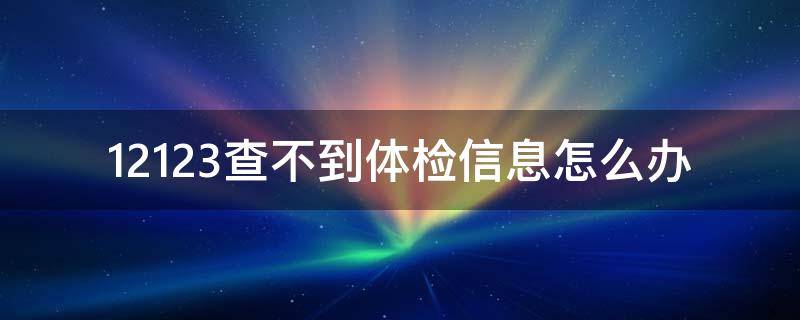 12123查不到体检信息怎么办（12123上查不到体检信息）