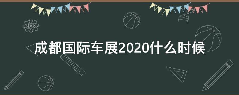 成都国际车展2020什么时候（成都车展2020时间）