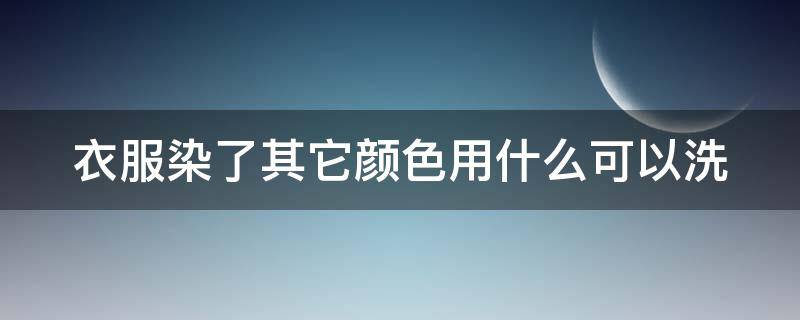 衣服染了其它颜色用什么可以洗（衣服染了其它颜色,用什么可以洗）