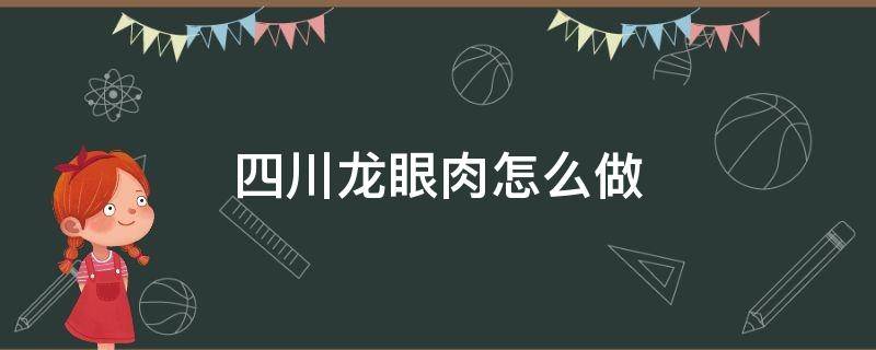 四川龙眼肉怎么做（正宗四川龙眼肉的做法窍门）